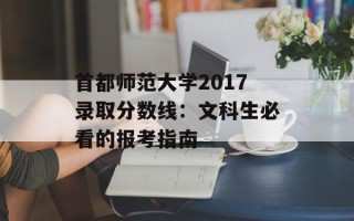 首都师范大学2017录取分数线：文科生必看的报考指南