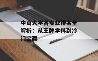 中山大学各专业排名全解析：从王牌学科到冷门宝藏
