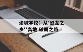 诸城学校：从'恐龙之乡''高地'破局之路