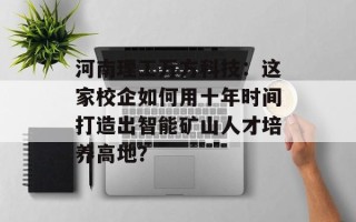 河南理工万方科技：这家校企如何用十年时间打造出智能矿山人才培养高地？