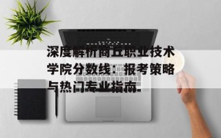 深度解析商丘职业技术学院分数线：报考策略与热门专业指南