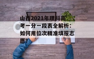 山西2021年理科高考一分一段表全解析：如何用位次精准填报志愿？