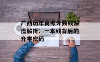 广西历年高考分数线深度解析：一本线背后的升学密码