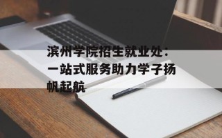 滨州学院招生就业处：一站式服务助力学子扬帆起航