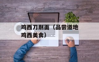鸡西刀削面（品尝道地鸡西美食）