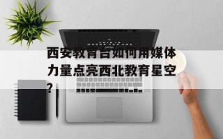 西安教育台如何用媒体力量点亮西北教育星空？