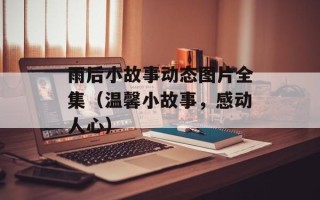 雨后小故事动态图片全集（温馨小故事，感动人心）