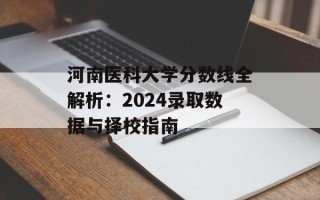河南医科大学分数线全解析：2024录取数据与择校指南