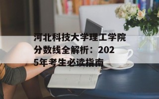 河北科技大学理工学院分数线全解析：2025年考生必读指南