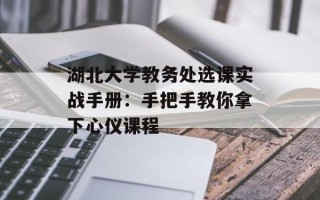 湖北大学教务处选课实战手册：手把手教你拿下心仪课程