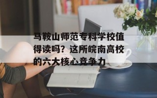 马鞍山师范专科学校值得读吗？这所皖南高校的六大核心竞争力