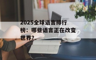 2025全球语言排行榜：哪些语言正在改变世界？