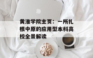 黄淮学院主页：一所扎根中原的应用型本科高校全景解读
