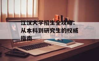 江汉大学招生全攻略：从本科到研究生的权威指南