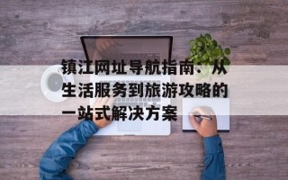 镇江网址导航指南：从生活服务到旅游攻略的一站式解决方案