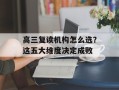 高三复读机构怎么选？这五大维度决定成败