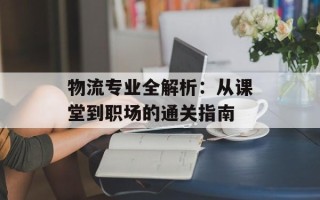 物流专业全解析：从课堂到职场的通关指南