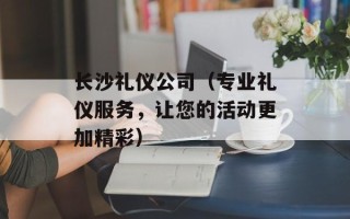 长沙礼仪公司（专业礼仪服务，让您的活动更加精彩）