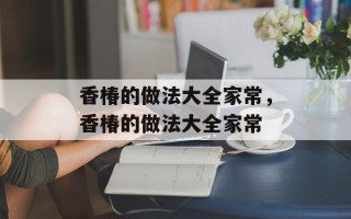 香椿的做法大全家常，香椿的做法大全家常