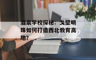 酒泉学校探秘：戈壁明珠如何打造西北教育高地？