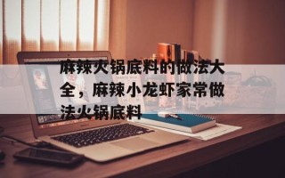 麻辣火锅底料的做法大全，麻辣小龙虾家常做法火锅底料
