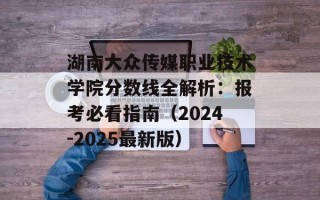 湖南大众传媒职业技术学院分数线全解析：报考必看指南（2024-2025最新版）