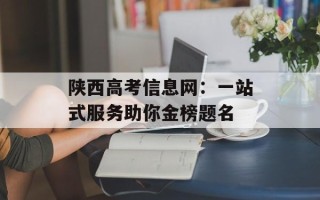 陕西高考信息网：一站式服务助你金榜题名