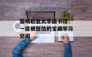 黎明职业大学图书馆：一座被低估的宝藏学习空间