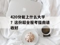 420分能上什么大学？这份超全报考指南请收好