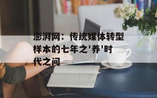 澎湃网：传统媒体转型样本的七年之'养'时代之问