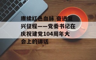 赓续红色血脉 奋进复兴征程——党委书记在庆祝建党104周年大会上的讲话