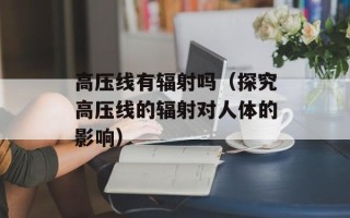 高压线有辐射吗（探究高压线的辐射对人体的影响）