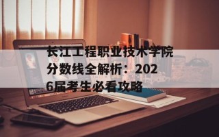 长江工程职业技术学院分数线全解析：2026届考生必看攻略