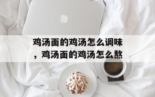 鸡汤面的鸡汤怎么调味，鸡汤面的鸡汤怎么熬