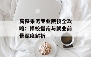 高铁乘务专业院校全攻略：择校指南与就业前景深度解析
