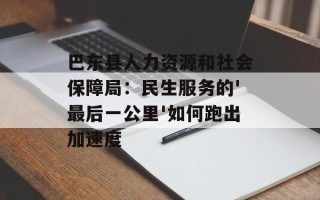 巴东县人力资源和社会保障局：民生服务的'最后一公里'如何跑出加速度