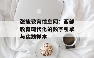 张掖教育信息网：西部教育现代化的数字引擎与实践样本