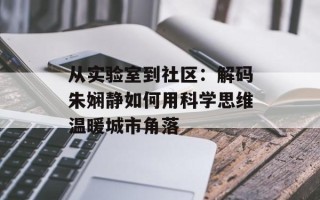 从实验室到社区：解码朱娴静如何用科学思维温暖城市角落