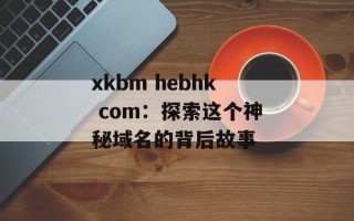 xkbm hebhk com：探索这个神秘域名的背后故事