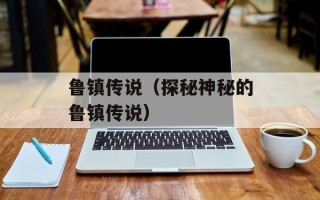 鲁镇传说（探秘神秘的鲁镇传说）