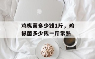 鸡枞菌多少钱1斤，鸡枞菌多少钱一斤常熟