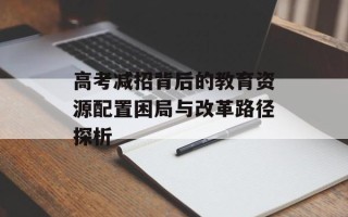 高考减招背后的教育资源配置困局与改革路径探析
