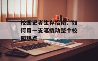 校园记者生存指南：如何用一支笔撬动整个校园热点