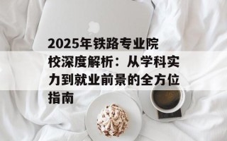 2025年铁路专业院校深度解析：从学科实力到就业前景的全方位指南