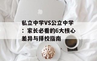 私立中学VS公立中学：家长必看的6大核心差异与择校指南