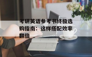 考研英语参考书终极选购指南：这样搭配效率翻倍