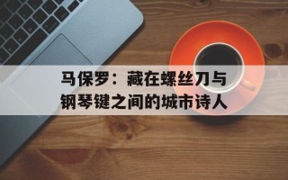 马保罗：藏在螺丝刀与钢琴键之间的城市诗人