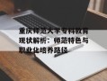 重庆师范大学专科教育现状解析：师范特色与职业化培养路径