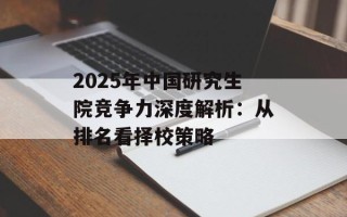 2025年中国研究生院竞争力深度解析：从排名看择校策略