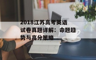 2018江苏高考英语试卷真题详解：命题趋势与高分策略